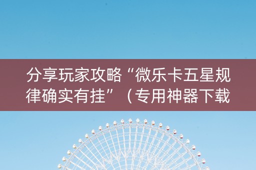 分享玩家攻略“微乐卡五星规律确实有挂”（专用神器下载)