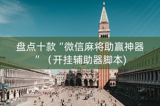 盘点十款“微信麻将助赢神器”（开挂辅助器脚本)