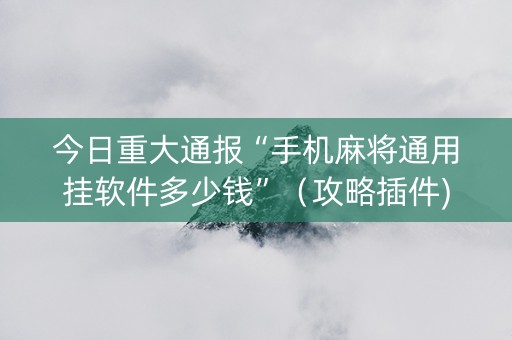 今日重大通报“手机麻将通用挂软件多少钱”（攻略插件)