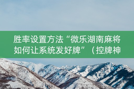 胜率设置方法“微乐湖南麻将如何让系统发好牌”（控牌神器)