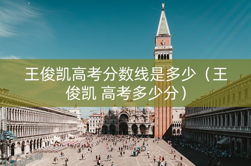 王俊凯高考分数线是多少（王俊凯 高考多少分）