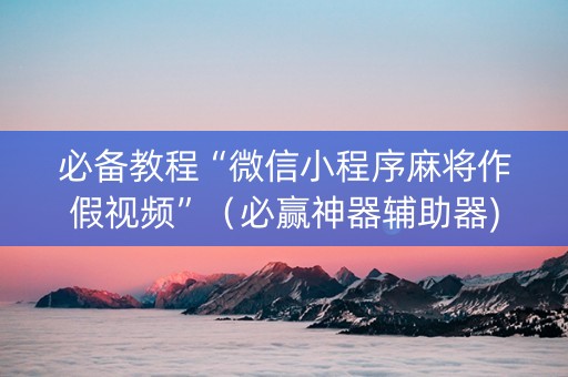 必备教程“微信小程序麻将作假视频”（必赢神器辅助器)