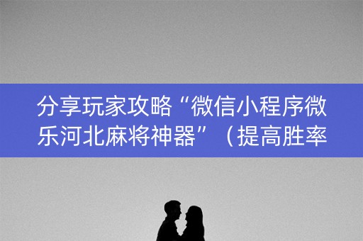 分享玩家攻略“微信小程序微乐河北麻将神器”（提高胜率技巧)