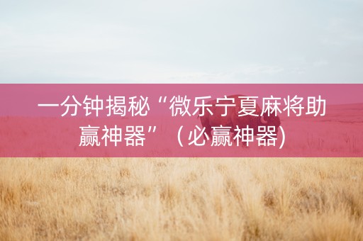 一分钟揭秘“微乐宁夏麻将助赢神器”（必赢神器)