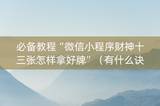 必备教程“微信小程序财神十三张怎样拿好牌”（有什么诀窍)