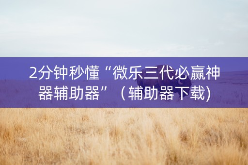 2分钟秒懂“微乐三代必赢神器辅助器”（辅助器下载)
