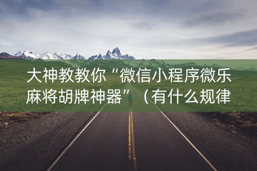 大神教教你“微信小程序微乐麻将胡牌神器”（有什么规律)