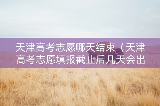 天津高考志愿哪天结束（天津高考志愿填报截止后几天会出结果）