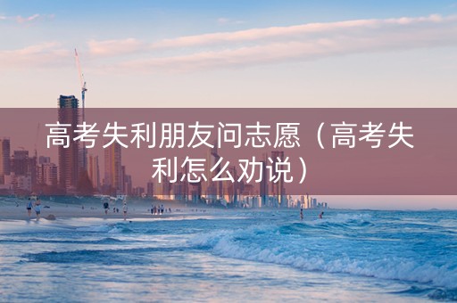 高考失利朋友问志愿（高考失利怎么劝说）