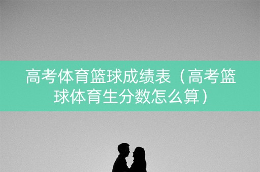 高考体育篮球成绩表（高考篮球体育生分数怎么算）