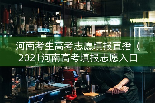 河南考生高考志愿填报直播（2021河南高考填报志愿入口官网登录）