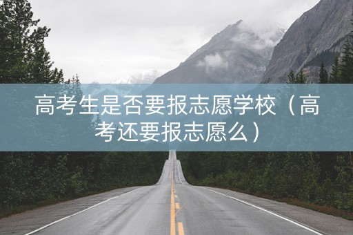 高考生是否要报志愿学校（高考还要报志愿么）