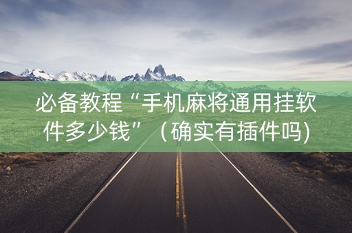必备教程“手机麻将通用挂软件多少钱”（确实有插件吗)