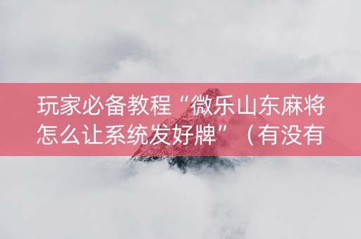 玩家必备教程“微乐山东麻将怎么让系统发好牌”（有没有猫腻)