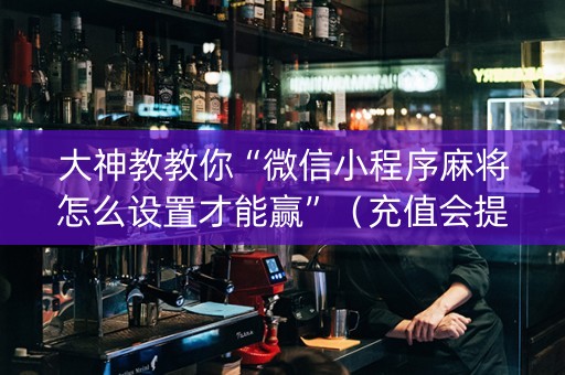 大神教教你“微信小程序麻将怎么设置才能赢”（充值会提高胜率么)