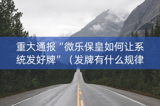 重大通报“微乐保皇如何让系统发好牌”（发牌有什么规律吗)