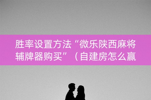 胜率设置方法“微乐陕西麻将辅牌器购买”（自建房怎么赢)