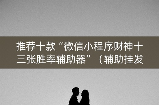 推荐十款“微信小程序财神十三张胜率辅助器”（辅助挂发牌规律)