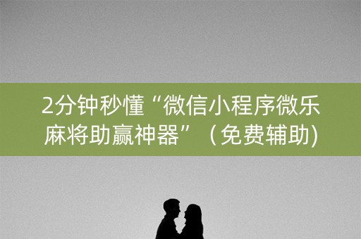 2分钟秒懂“微信小程序微乐麻将助赢神器”（免费辅助)