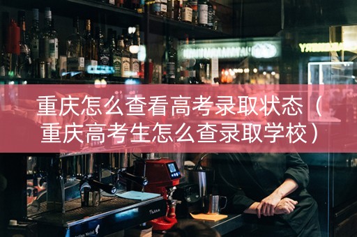重庆怎么查看高考录取状态（重庆高考生怎么查录取学校）