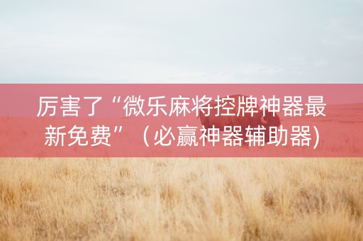 厉害了“微乐麻将控牌神器最新免费”（必赢神器辅助器)