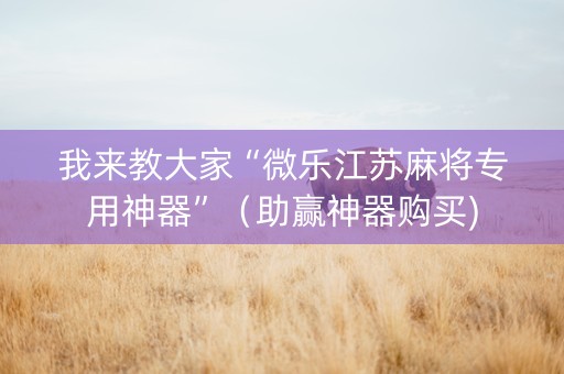 我来教大家“微乐江苏麻将专用神器”（助赢神器购买)