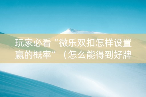 玩家必看“微乐双扣怎样设置赢的概率”（怎么能得到好牌)