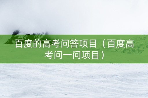 百度的高考问答项目（百度高考问一问项目）