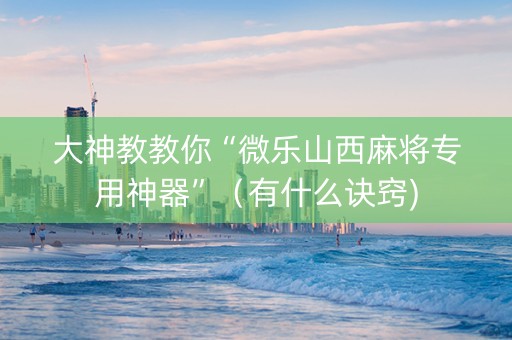 大神教教你“微乐山西麻将专用神器”（有什么诀窍)