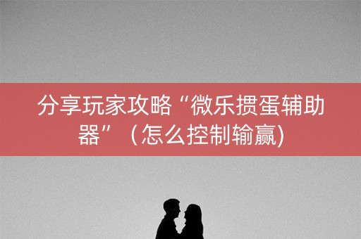 分享玩家攻略“微乐掼蛋辅助器”（怎么控制输赢)