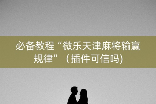 必备教程“微乐天津麻将输赢规律”（插件可信吗)