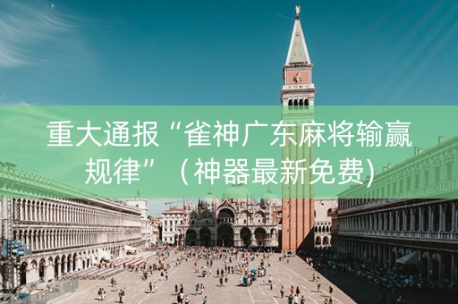 重大通报“雀神广东麻将输赢规律”（神器最新免费)
