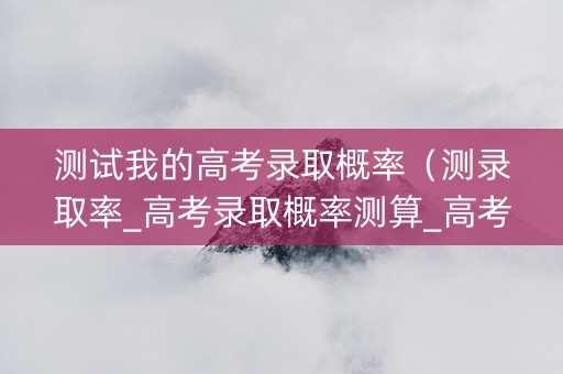 测试我的高考录取概率（测录取率_高考录取概率测算_高考志愿填报系统）