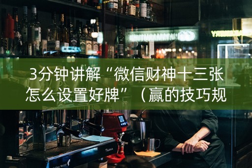 3分钟讲解“微信财神十三张怎么设置好牌”（赢的技巧规律)