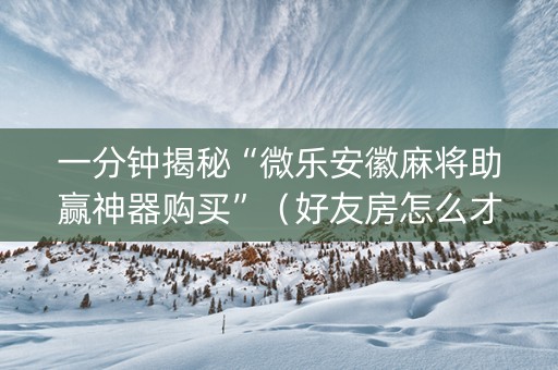 一分钟揭秘“微乐安徽麻将助赢神器购买”（好友房怎么才能赢)