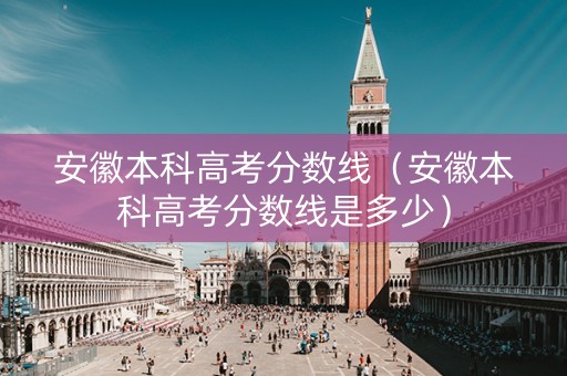 安徽本科高考分数线（安徽本科高考分数线是多少）