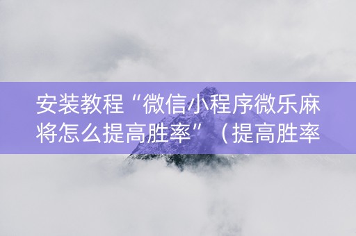 安装教程“微信小程序微乐麻将怎么提高胜率”（提高胜率软件)