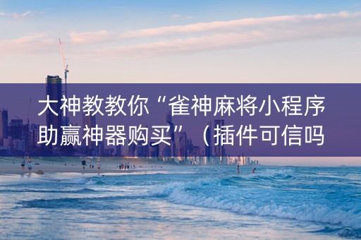大神教教你“雀神麻将小程序助赢神器购买”（插件可信吗)