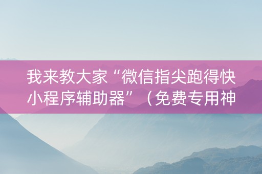 我来教大家“微信指尖跑得快小程序辅助器”（免费专用神器)