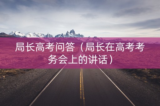 局长高考问答（局长在高考考务会上的讲话）