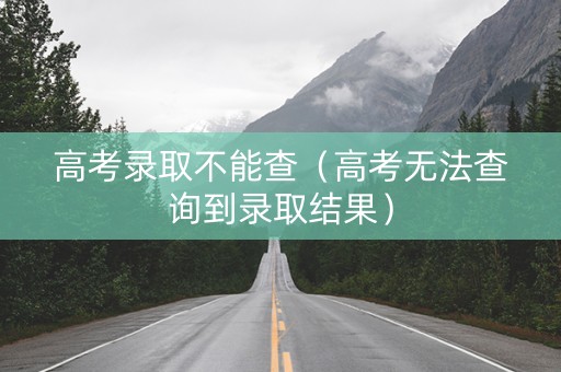 高考录取不能查（高考无法查询到录取结果）