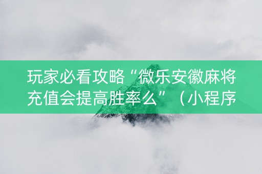 玩家必看攻略“微乐安徽麻将充值会提高胜率么”（小程序怎么才会赢)