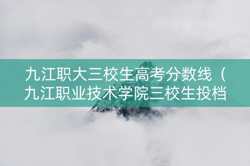 九江职大三校生高考分数线（九江职业技术学院三校生投档线）