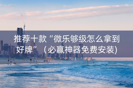 推荐十款“微乐够级怎么拿到好牌”（必赢神器免费安装)