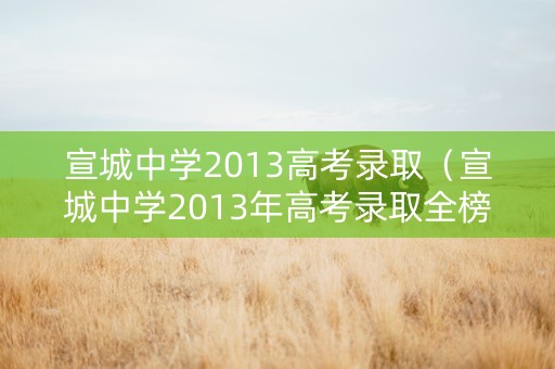 宣城中学2013高考录取（宣城中学2013年高考录取全榜）