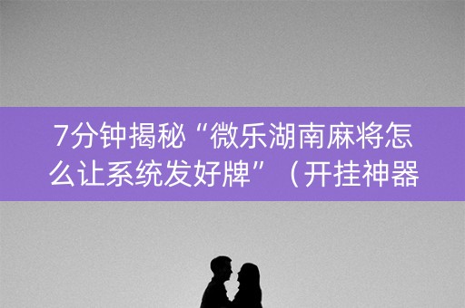7分钟揭秘“微乐湖南麻将怎么让系统发好牌”（开挂神器下载)