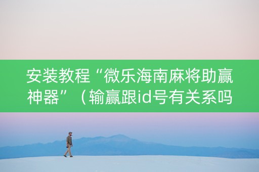 安装教程“微乐海南麻将助赢神器”（输赢跟id号有关系吗)