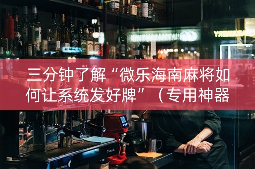 三分钟了解“微乐海南麻将如何让系统发好牌”（专用神器下载)
