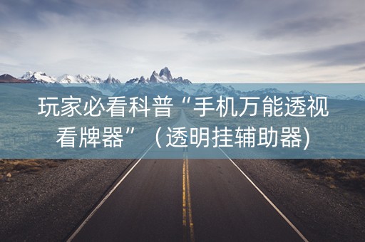 玩家必看科普“手机万能透视看牌器”（透明挂辅助器)