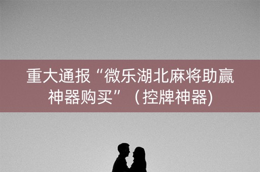 重大通报“微乐湖北麻将助赢神器购买”（控牌神器)